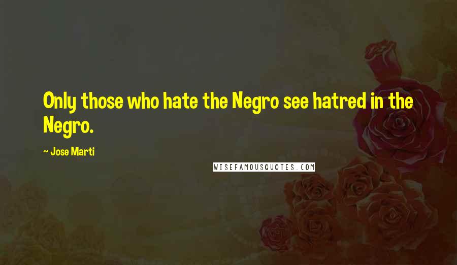 Jose Marti Quotes: Only those who hate the Negro see hatred in the Negro.