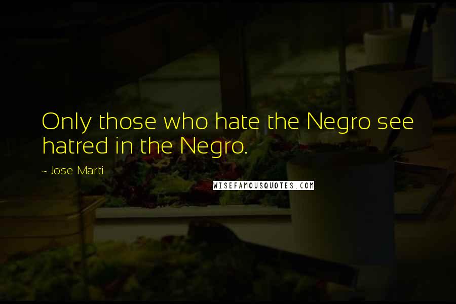 Jose Marti Quotes: Only those who hate the Negro see hatred in the Negro.