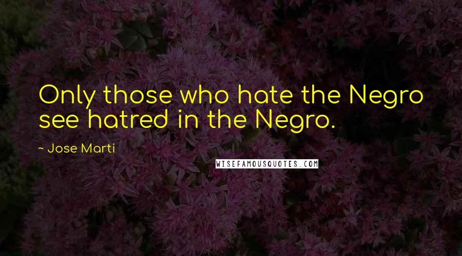 Jose Marti Quotes: Only those who hate the Negro see hatred in the Negro.