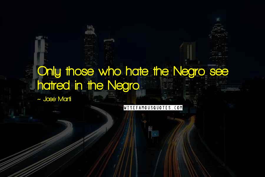 Jose Marti Quotes: Only those who hate the Negro see hatred in the Negro.