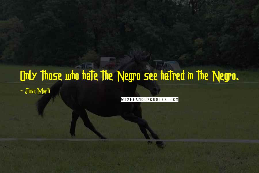 Jose Marti Quotes: Only those who hate the Negro see hatred in the Negro.