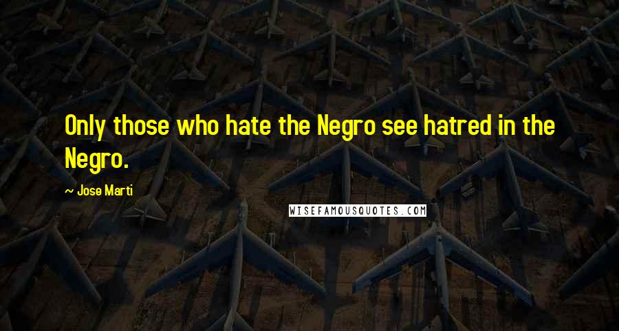 Jose Marti Quotes: Only those who hate the Negro see hatred in the Negro.