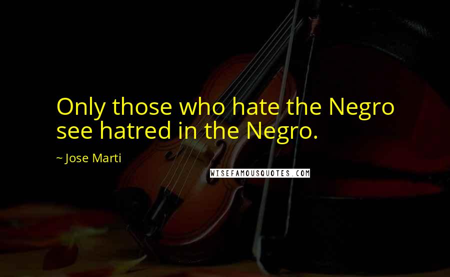 Jose Marti Quotes: Only those who hate the Negro see hatred in the Negro.