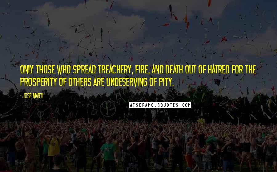 Jose Marti Quotes: Only those who spread treachery, fire, and death out of hatred for the prosperity of others are undeserving of pity.