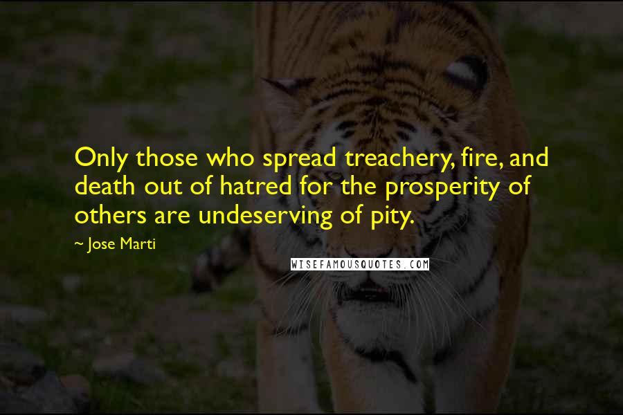 Jose Marti Quotes: Only those who spread treachery, fire, and death out of hatred for the prosperity of others are undeserving of pity.