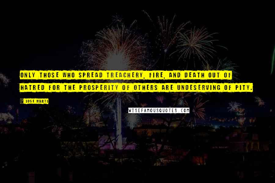 Jose Marti Quotes: Only those who spread treachery, fire, and death out of hatred for the prosperity of others are undeserving of pity.