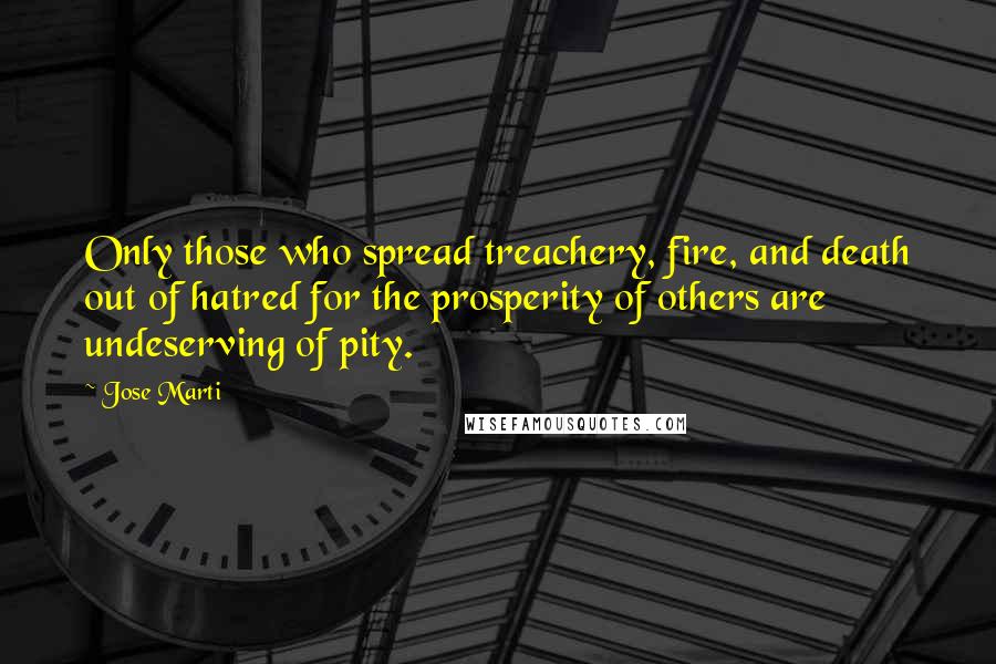 Jose Marti Quotes: Only those who spread treachery, fire, and death out of hatred for the prosperity of others are undeserving of pity.