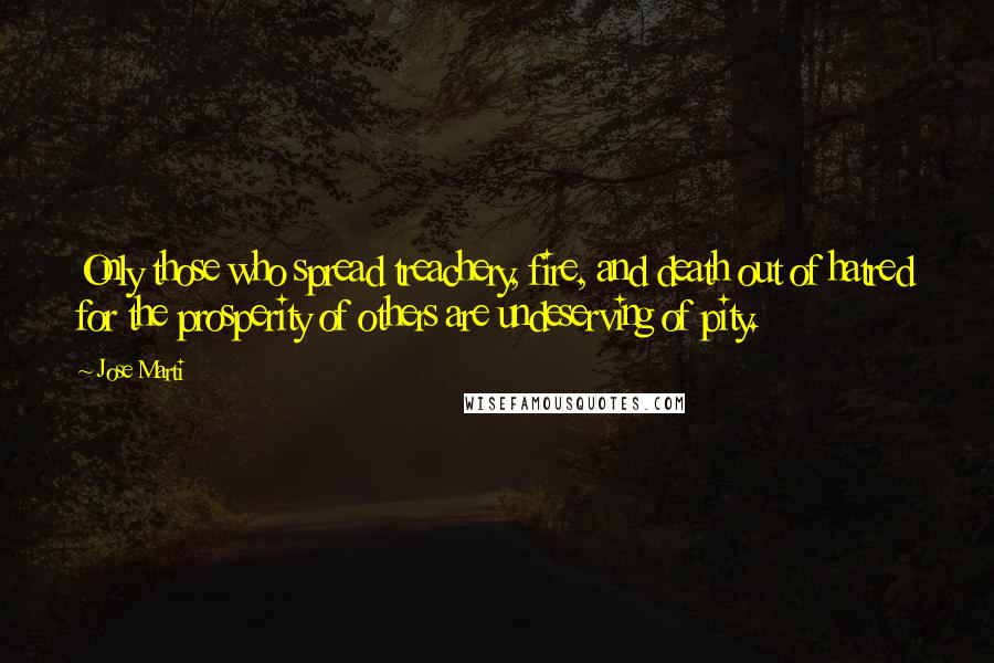 Jose Marti Quotes: Only those who spread treachery, fire, and death out of hatred for the prosperity of others are undeserving of pity.