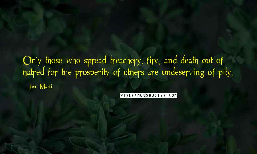 Jose Marti Quotes: Only those who spread treachery, fire, and death out of hatred for the prosperity of others are undeserving of pity.