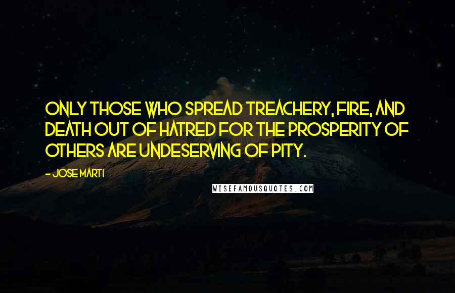 Jose Marti Quotes: Only those who spread treachery, fire, and death out of hatred for the prosperity of others are undeserving of pity.