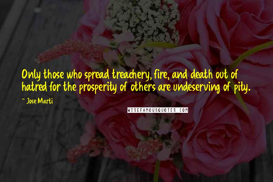 Jose Marti Quotes: Only those who spread treachery, fire, and death out of hatred for the prosperity of others are undeserving of pity.