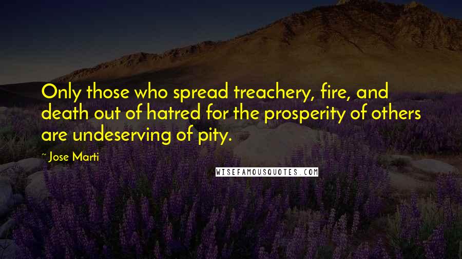 Jose Marti Quotes: Only those who spread treachery, fire, and death out of hatred for the prosperity of others are undeserving of pity.