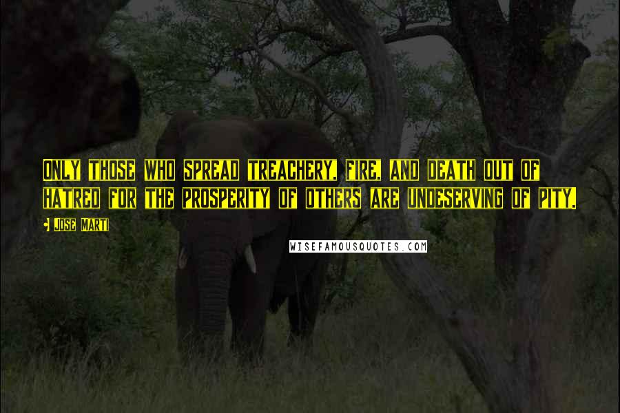Jose Marti Quotes: Only those who spread treachery, fire, and death out of hatred for the prosperity of others are undeserving of pity.