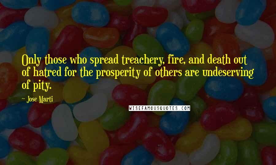 Jose Marti Quotes: Only those who spread treachery, fire, and death out of hatred for the prosperity of others are undeserving of pity.