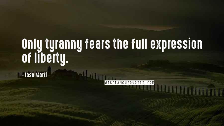 Jose Marti Quotes: Only tyranny fears the full expression of liberty.