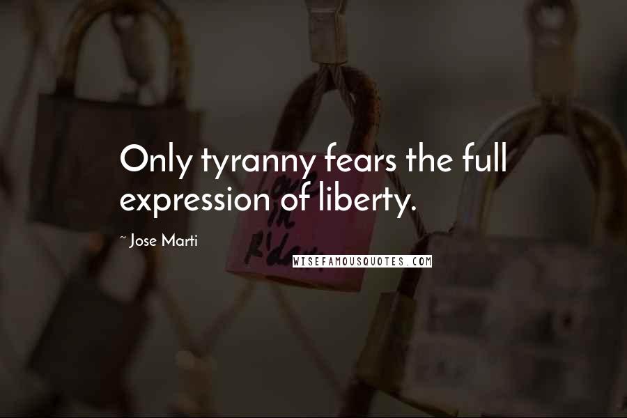 Jose Marti Quotes: Only tyranny fears the full expression of liberty.