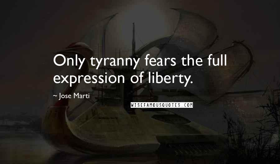 Jose Marti Quotes: Only tyranny fears the full expression of liberty.