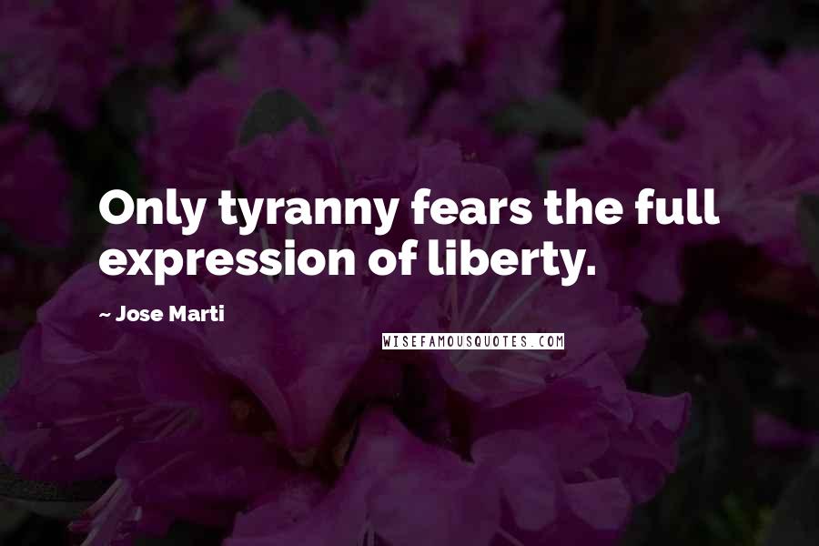 Jose Marti Quotes: Only tyranny fears the full expression of liberty.