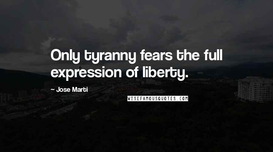 Jose Marti Quotes: Only tyranny fears the full expression of liberty.
