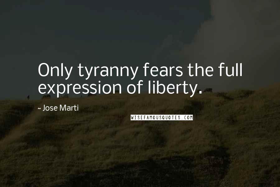 Jose Marti Quotes: Only tyranny fears the full expression of liberty.