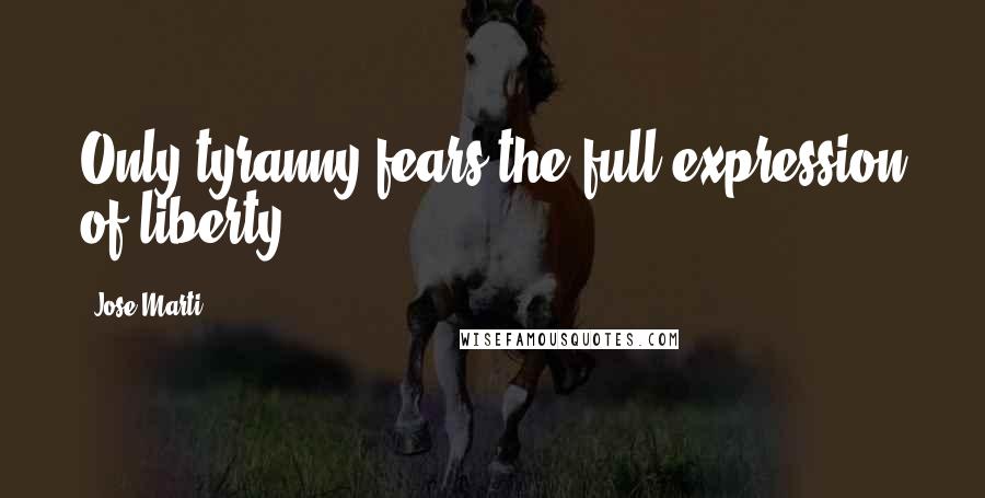 Jose Marti Quotes: Only tyranny fears the full expression of liberty.
