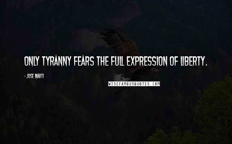 Jose Marti Quotes: Only tyranny fears the full expression of liberty.