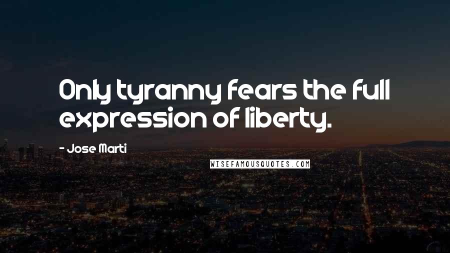 Jose Marti Quotes: Only tyranny fears the full expression of liberty.