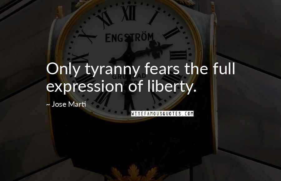 Jose Marti Quotes: Only tyranny fears the full expression of liberty.