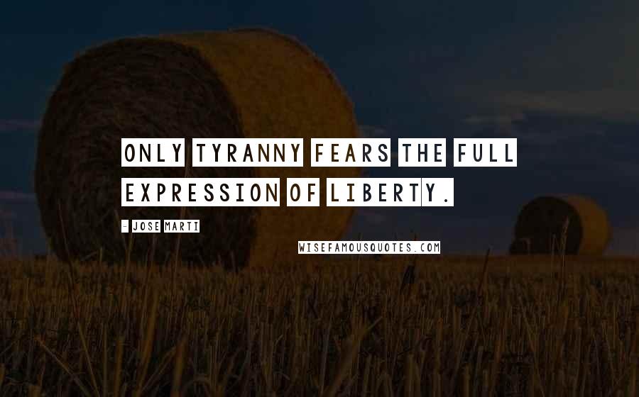 Jose Marti Quotes: Only tyranny fears the full expression of liberty.