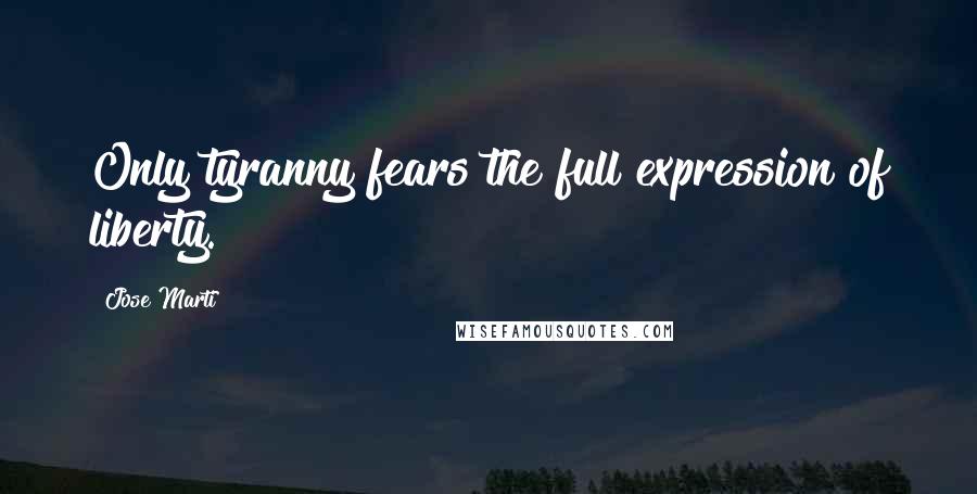 Jose Marti Quotes: Only tyranny fears the full expression of liberty.