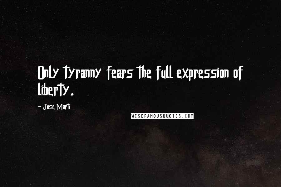 Jose Marti Quotes: Only tyranny fears the full expression of liberty.