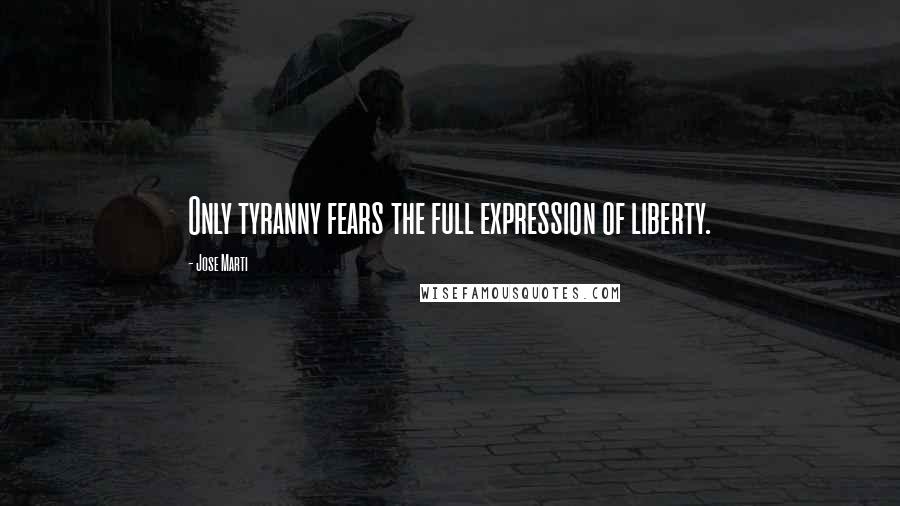 Jose Marti Quotes: Only tyranny fears the full expression of liberty.