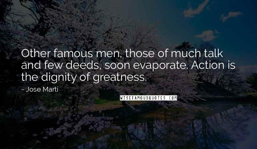 Jose Marti Quotes: Other famous men, those of much talk and few deeds, soon evaporate. Action is the dignity of greatness.