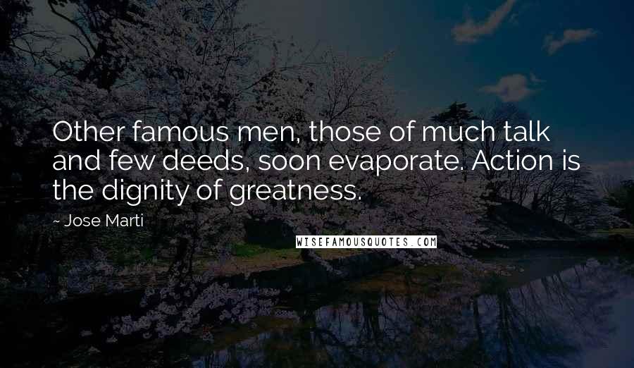 Jose Marti Quotes: Other famous men, those of much talk and few deeds, soon evaporate. Action is the dignity of greatness.