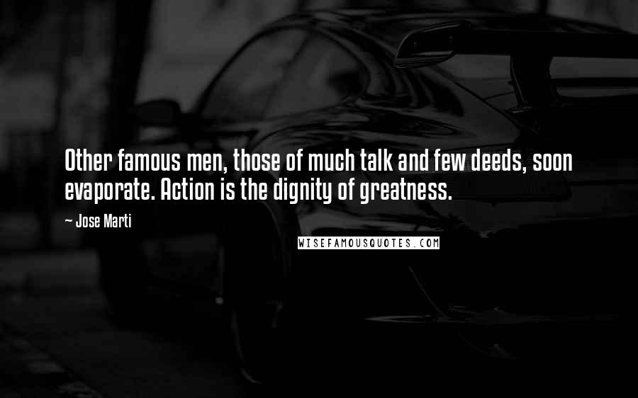 Jose Marti Quotes: Other famous men, those of much talk and few deeds, soon evaporate. Action is the dignity of greatness.