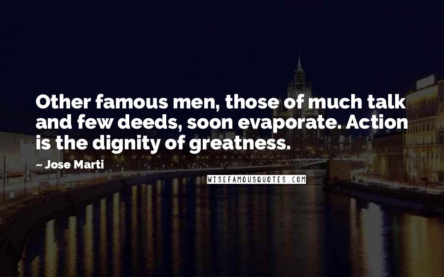 Jose Marti Quotes: Other famous men, those of much talk and few deeds, soon evaporate. Action is the dignity of greatness.