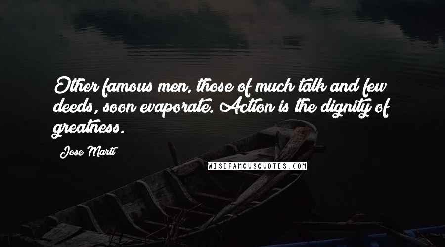 Jose Marti Quotes: Other famous men, those of much talk and few deeds, soon evaporate. Action is the dignity of greatness.