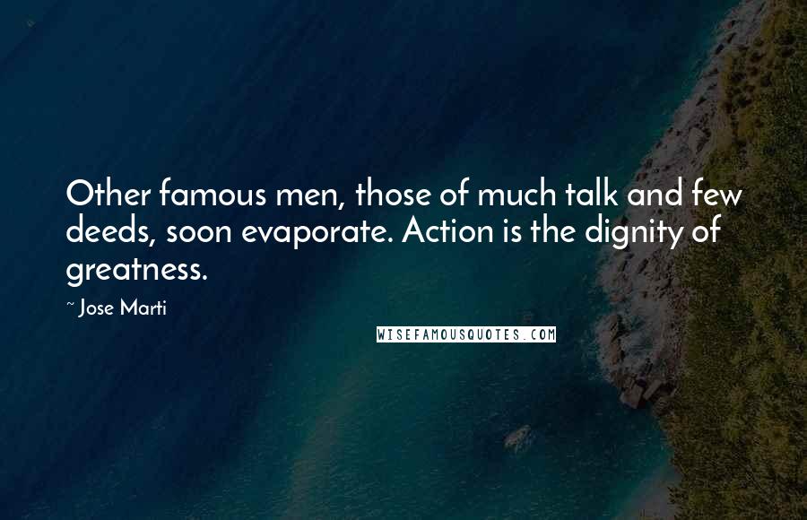 Jose Marti Quotes: Other famous men, those of much talk and few deeds, soon evaporate. Action is the dignity of greatness.