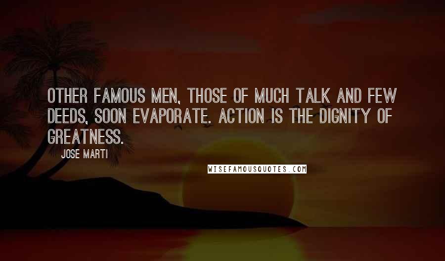 Jose Marti Quotes: Other famous men, those of much talk and few deeds, soon evaporate. Action is the dignity of greatness.