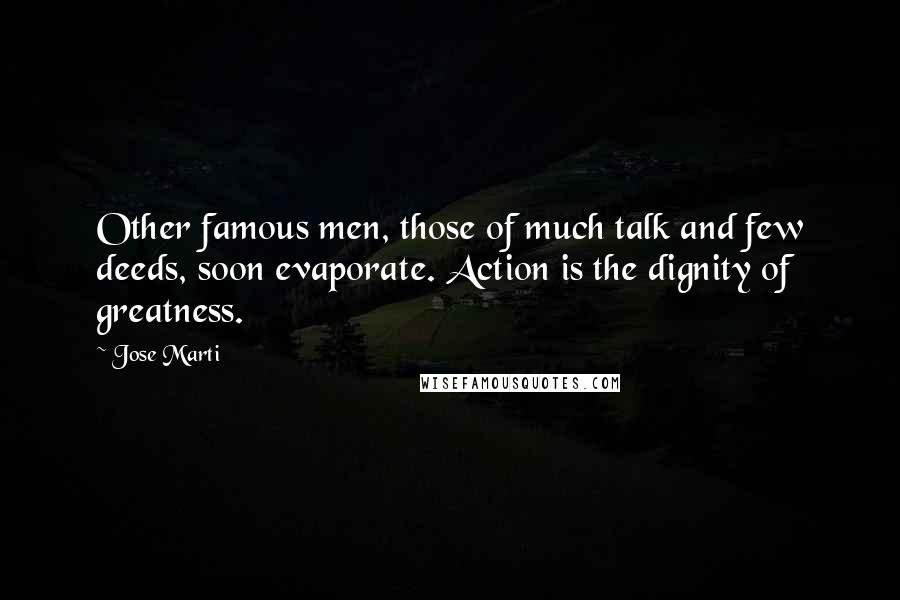 Jose Marti Quotes: Other famous men, those of much talk and few deeds, soon evaporate. Action is the dignity of greatness.