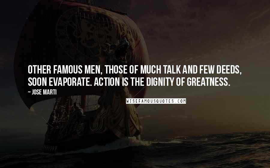 Jose Marti Quotes: Other famous men, those of much talk and few deeds, soon evaporate. Action is the dignity of greatness.