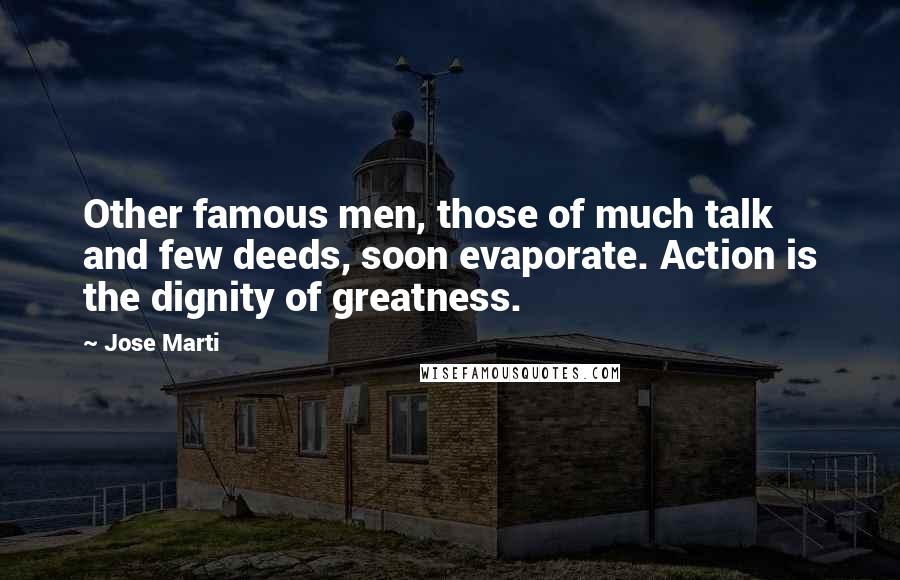 Jose Marti Quotes: Other famous men, those of much talk and few deeds, soon evaporate. Action is the dignity of greatness.