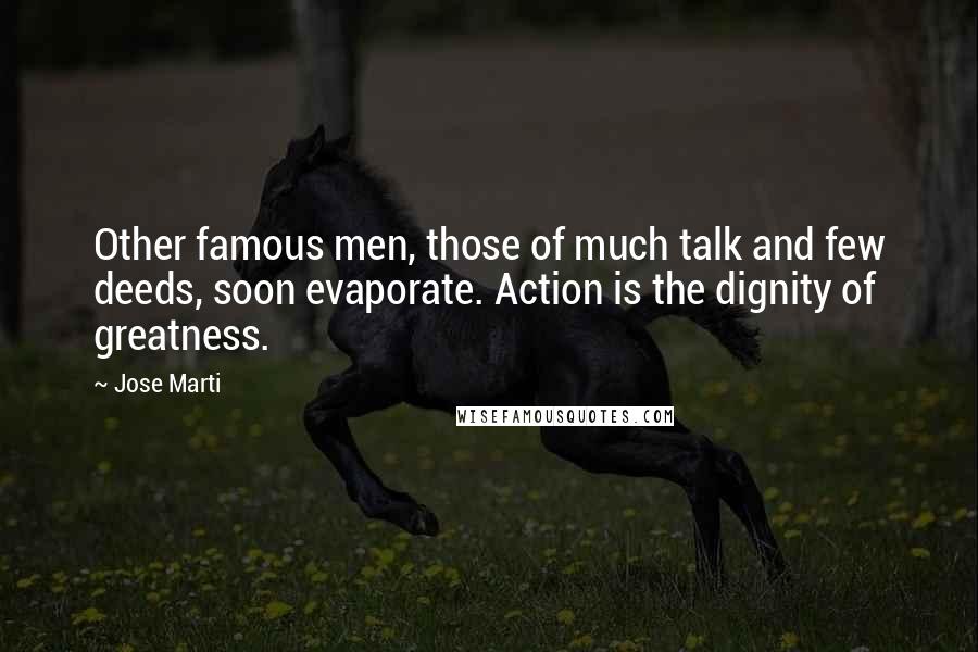 Jose Marti Quotes: Other famous men, those of much talk and few deeds, soon evaporate. Action is the dignity of greatness.