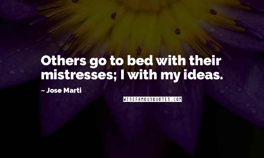 Jose Marti Quotes: Others go to bed with their mistresses; I with my ideas.