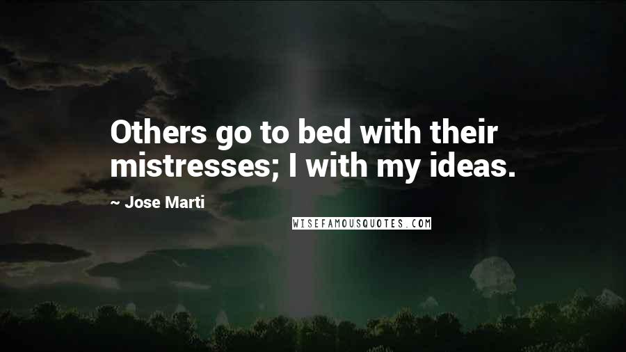 Jose Marti Quotes: Others go to bed with their mistresses; I with my ideas.