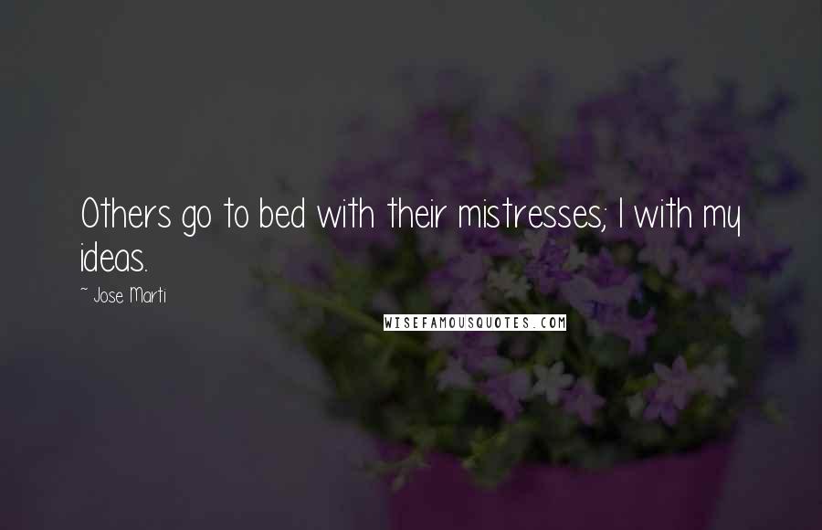 Jose Marti Quotes: Others go to bed with their mistresses; I with my ideas.