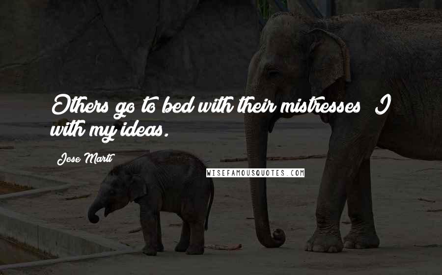 Jose Marti Quotes: Others go to bed with their mistresses; I with my ideas.