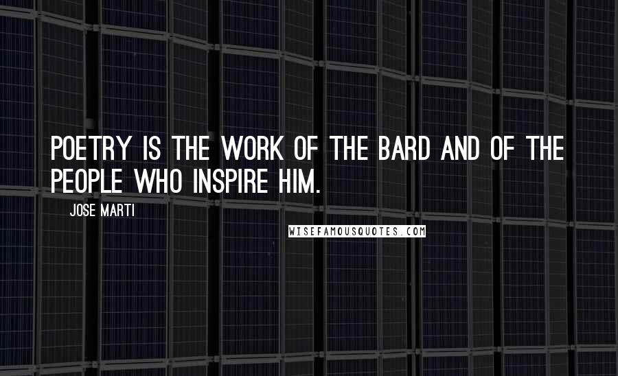 Jose Marti Quotes: Poetry is the work of the bard and of the people who inspire him.