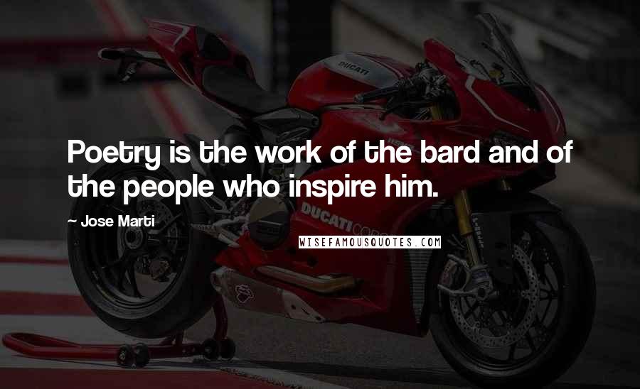 Jose Marti Quotes: Poetry is the work of the bard and of the people who inspire him.