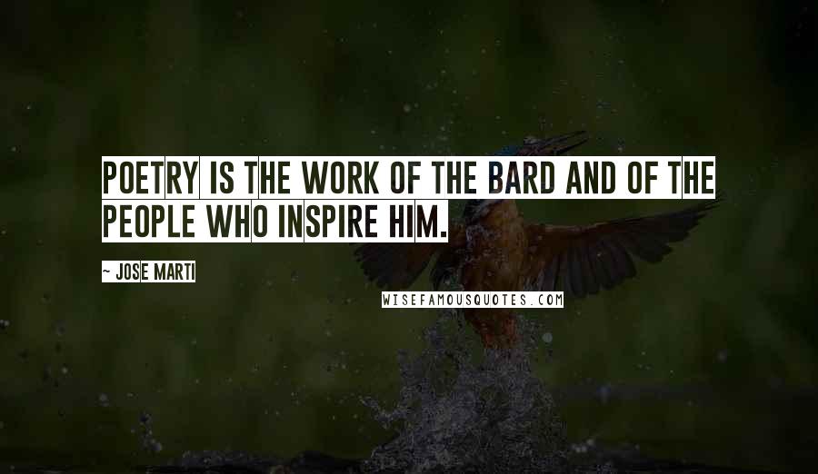 Jose Marti Quotes: Poetry is the work of the bard and of the people who inspire him.